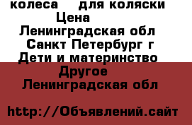 колеса 12 для коляски › Цена ­ 300 - Ленинградская обл., Санкт-Петербург г. Дети и материнство » Другое   . Ленинградская обл.